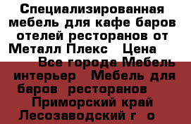Специализированная мебель для кафе,баров,отелей,ресторанов от Металл Плекс › Цена ­ 5 000 - Все города Мебель, интерьер » Мебель для баров, ресторанов   . Приморский край,Лесозаводский г. о. 